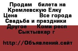 Продам 3 билета на Кремлевскую Елку. › Цена ­ 2 000 - Все города Свадьба и праздники » Другое   . Коми респ.,Сыктывкар г.